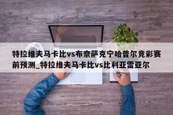 特拉维夫马卡比vs布奈萨克宁哈普尔竞彩赛前预测_特拉维夫马卡比vs比利亚雷亚尔