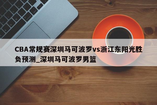 CBA常规赛深圳马可波罗vs浙江东阳光胜负预测_深圳马可波罗男篮