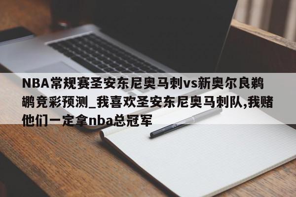 NBA常规赛圣安东尼奥马刺vs新奥尔良鹈鹕竞彩预测_我喜欢圣安东尼奥马刺队,我赌他们一定拿nba总冠军