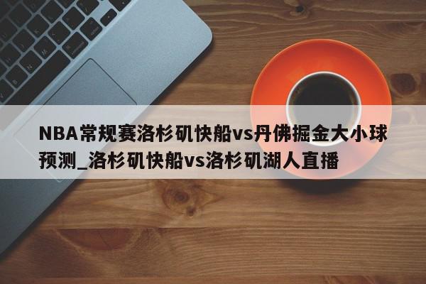 NBA常规赛洛杉矶快船vs丹佛掘金大小球预测_洛杉矶快船vs洛杉矶湖人直播