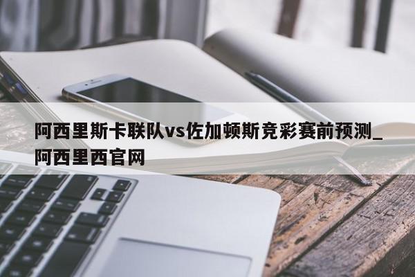 阿西里斯卡联队vs佐加顿斯竞彩赛前预测_阿西里西官网