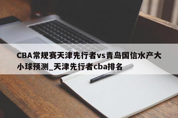 CBA常规赛天津先行者vs青岛国信水产大小球预测_天津先行者cba排名