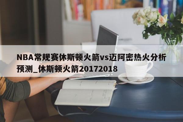 NBA常规赛休斯顿火箭vs迈阿密热火分析预测_休斯顿火箭20172018