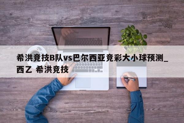 希洪竞技B队vs巴尔西亚竞彩大小球预测_西乙 希洪竞技