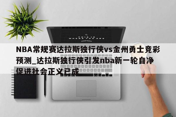 NBA常规赛达拉斯独行侠vs金州勇士竞彩预测_达拉斯独行侠引发nba新一轮自净 促进社会正义已成