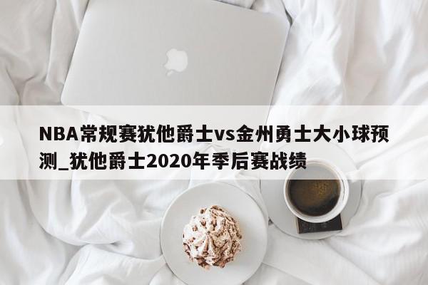 NBA常规赛犹他爵士vs金州勇士大小球预测_犹他爵士2020年季后赛战绩