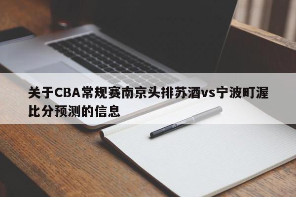 关于CBA常规赛南京头排苏酒vs宁波町渥比分预测的信息