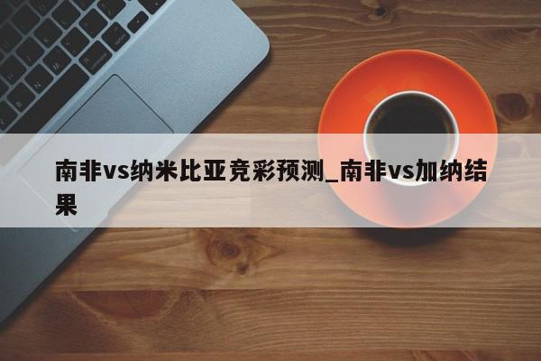 南非vs纳米比亚竞彩预测_南非vs加纳结果