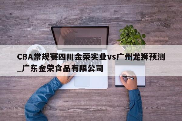 CBA常规赛四川金荣实业vs广州龙狮预测_广东金荣食品有限公司