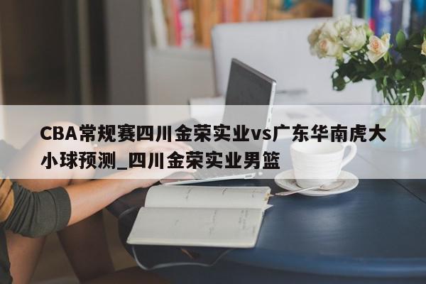 CBA常规赛四川金荣实业vs广东华南虎大小球预测_四川金荣实业男篮