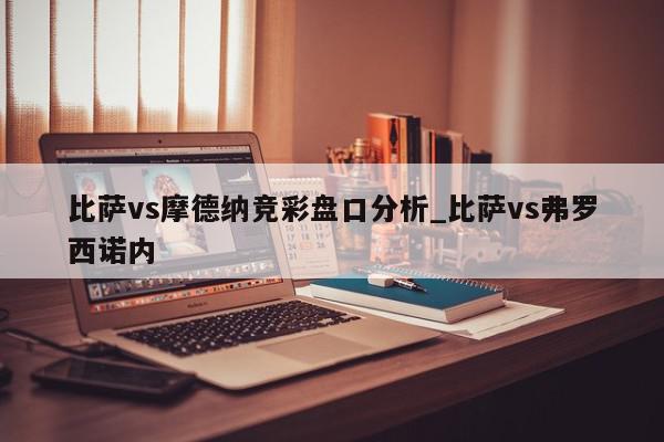 比萨vs摩德纳竞彩盘口分析_比萨vs弗罗西诺内