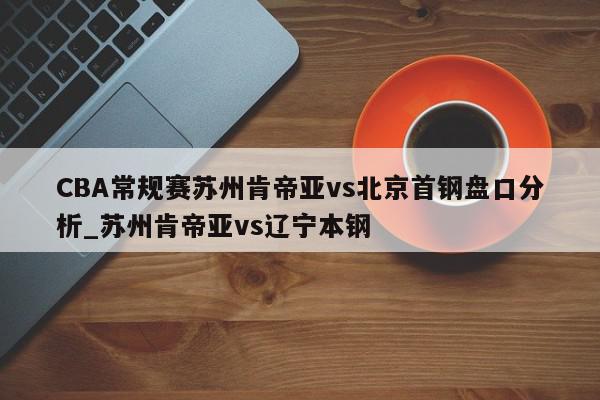 CBA常规赛苏州肯帝亚vs北京首钢盘口分析_苏州肯帝亚vs辽宁本钢