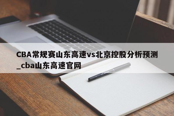 CBA常规赛山东高速vs北京控股分析预测_cba山东高速官网