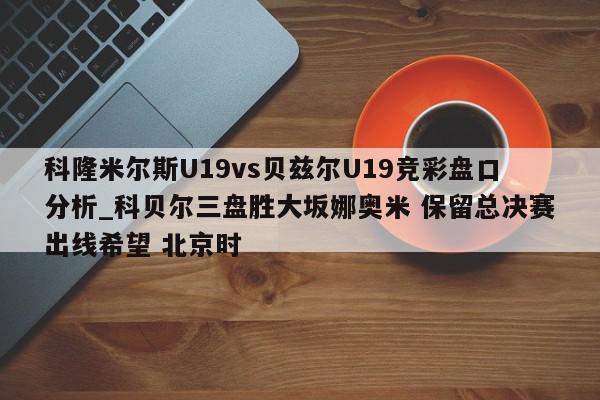 科隆米尔斯U19vs贝兹尔U19竞彩盘口分析_科贝尔三盘胜大坂娜奥米 保留总决赛出线希望 北京时