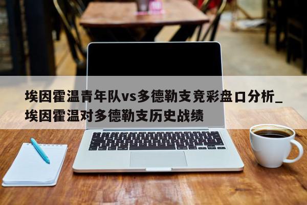 埃因霍温青年队vs多德勒支竞彩盘口分析_埃因霍温对多德勒支历史战绩