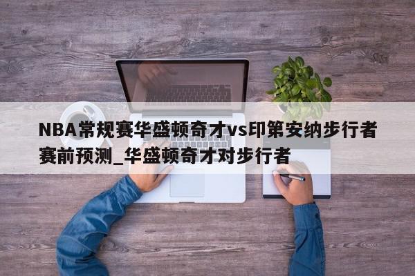 NBA常规赛华盛顿奇才vs印第安纳步行者赛前预测_华盛顿奇才对步行者