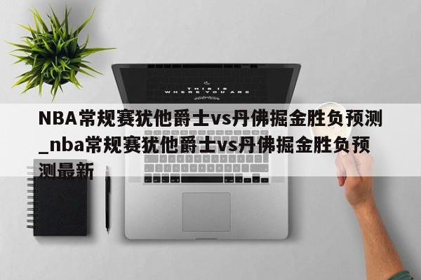 NBA常规赛犹他爵士vs丹佛掘金胜负预测_nba常规赛犹他爵士vs丹佛掘金胜负预测最新