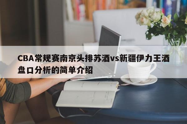 CBA常规赛南京头排苏酒vs新疆伊力王酒盘口分析的简单介绍