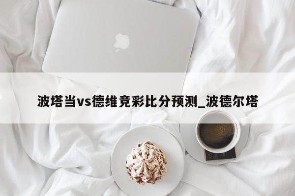 波塔当vs德维竞彩比分预测_波德尔塔