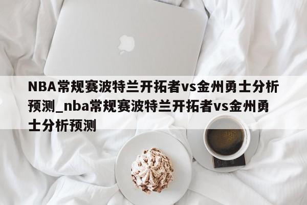 NBA常规赛波特兰开拓者vs金州勇士分析预测_nba常规赛波特兰开拓者vs金州勇士分析预测