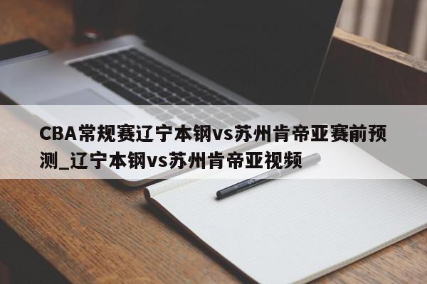 CBA常规赛辽宁本钢vs苏州肯帝亚赛前预测_辽宁本钢vs苏州肯帝亚视频