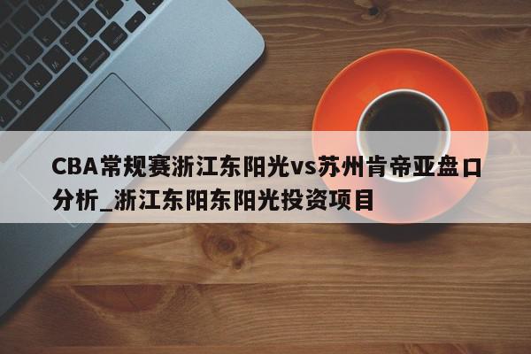 CBA常规赛浙江东阳光vs苏州肯帝亚盘口分析_浙江东阳东阳光投资项目