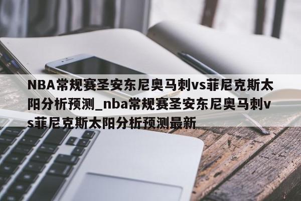 NBA常规赛圣安东尼奥马刺vs菲尼克斯太阳分析预测_nba常规赛圣安东尼奥马刺vs菲尼克斯太阳分析预测最新