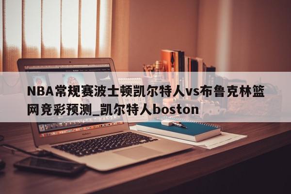 NBA常规赛波士顿凯尔特人vs布鲁克林篮网竞彩预测_凯尔特人boston