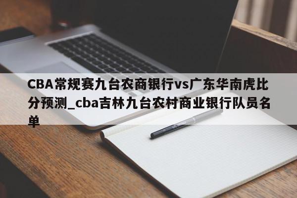 CBA常规赛九台农商银行vs广东华南虎比分预测_cba吉林九台农村商业银行队员名单