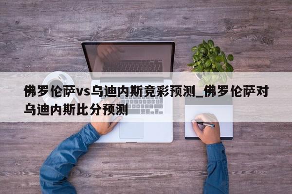 佛罗伦萨vs乌迪内斯竞彩预测_佛罗伦萨对乌迪内斯比分预测