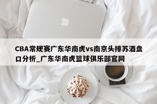 CBA常规赛广东华南虎vs南京头排苏酒盘口分析_广东华南虎篮球俱乐部官网