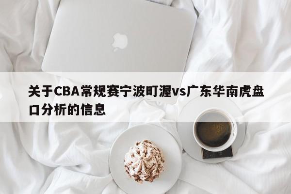 关于CBA常规赛宁波町渥vs广东华南虎盘口分析的信息