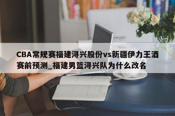 CBA常规赛福建浔兴股份vs新疆伊力王酒赛前预测_福建男篮浔兴队为什么改名