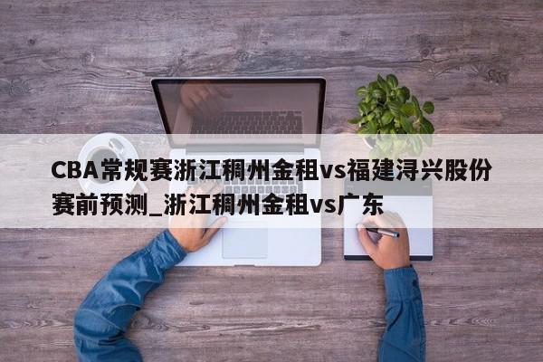 CBA常规赛浙江稠州金租vs福建浔兴股份赛前预测_浙江稠州金租vs广东