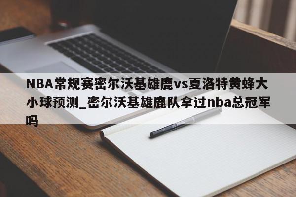 NBA常规赛密尔沃基雄鹿vs夏洛特黄蜂大小球预测_密尔沃基雄鹿队拿过nba总冠军吗