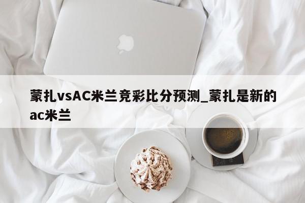 蒙扎vsAC米兰竞彩比分预测_蒙扎是新的ac米兰