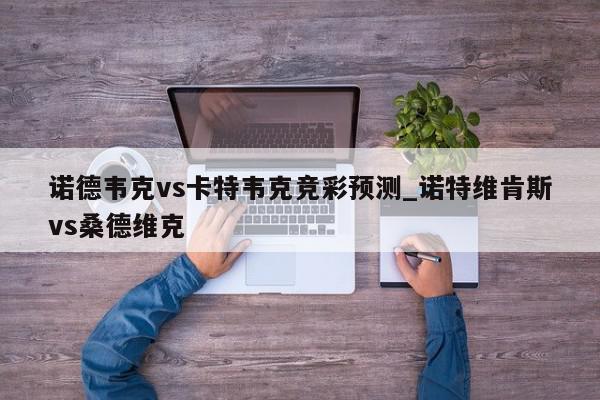 诺德韦克vs卡特韦克竞彩预测_诺特维肯斯vs桑德维克