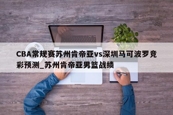 CBA常规赛苏州肯帝亚vs深圳马可波罗竞彩预测_苏州肯帝亚男篮战绩