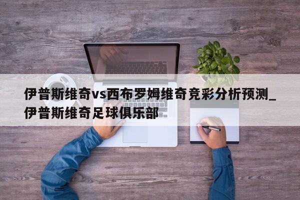 伊普斯维奇vs西布罗姆维奇竞彩分析预测_伊普斯维奇足球俱乐部