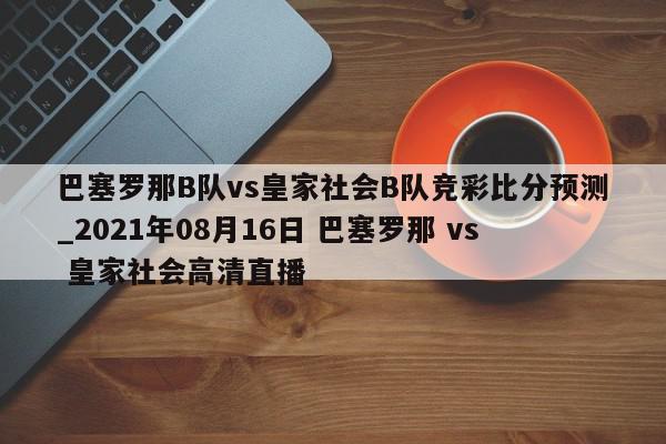 巴塞罗那B队vs皇家社会B队竞彩比分预测_2021年08月16日 巴塞罗那 vs 皇家社会高清直播