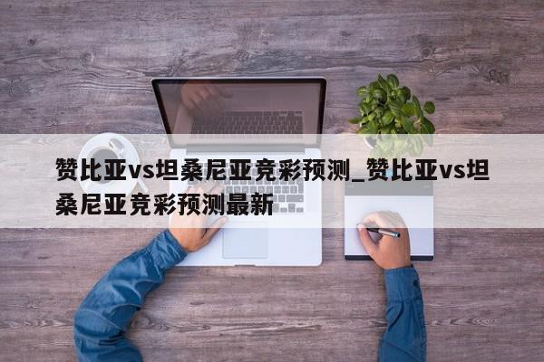 赞比亚vs坦桑尼亚竞彩预测_赞比亚vs坦桑尼亚竞彩预测最新