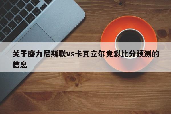 关于磨力尼斯联vs卡瓦立尔竞彩比分预测的信息