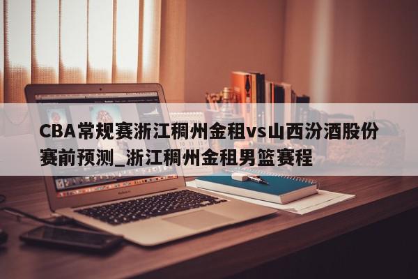 CBA常规赛浙江稠州金租vs山西汾酒股份赛前预测_浙江稠州金租男篮赛程