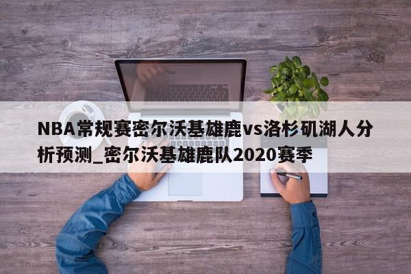 NBA常规赛密尔沃基雄鹿vs洛杉矶湖人分析预测_密尔沃基雄鹿队2020赛季