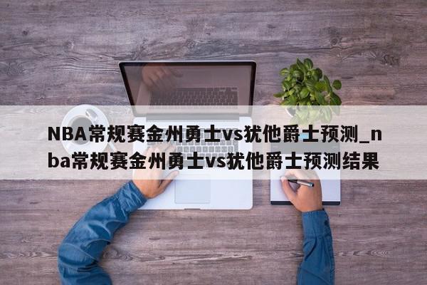 NBA常规赛金州勇士vs犹他爵士预测_nba常规赛金州勇士vs犹他爵士预测结果