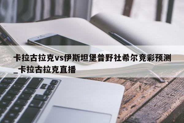 卡拉古拉克vs伊斯坦堡普野社希尔竞彩预测_卡拉古拉克直播