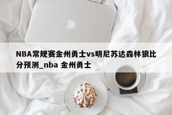 NBA常规赛金州勇士vs明尼苏达森林狼比分预测_nba 金州勇士