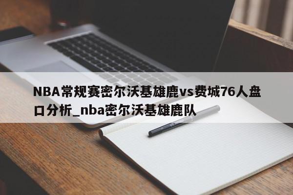 NBA常规赛密尔沃基雄鹿vs费城76人盘口分析_nba密尔沃基雄鹿队