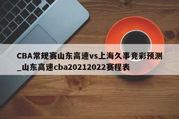 CBA常规赛山东高速vs上海久事竞彩预测_山东高速cba20212022赛程表