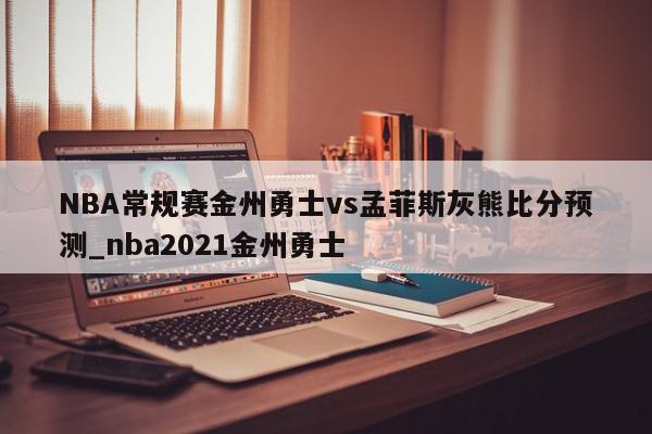 NBA常规赛金州勇士vs孟菲斯灰熊比分预测_nba2021金州勇士